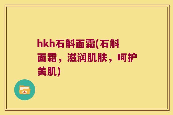 hkh石斛面霜(石斛面霜，滋润肌肤，呵护美肌)