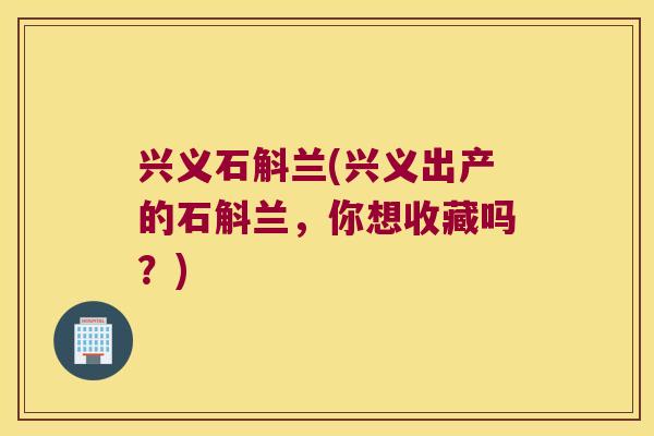 兴义石斛兰(兴义出产的石斛兰,你想收藏吗?) 兴义石斛兰(兴义出产的石斛兰,你想收藏吗?)