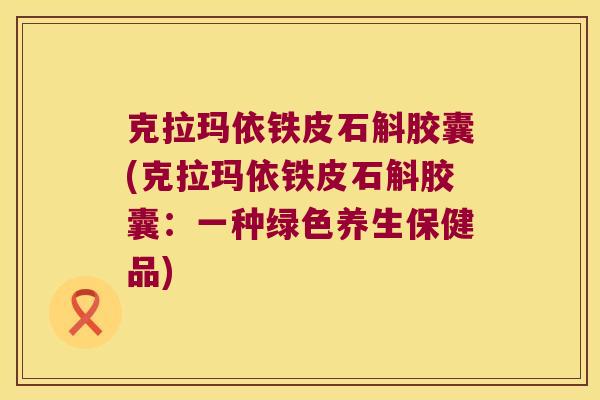 克拉玛依铁皮石斛胶囊(克拉玛依铁皮石斛胶囊：一种绿色养生保健品)