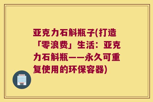 亚克力石斛瓶子(打造「零浪费」生活：亚克力石斛瓶——永久可重复使用的环保容器)
