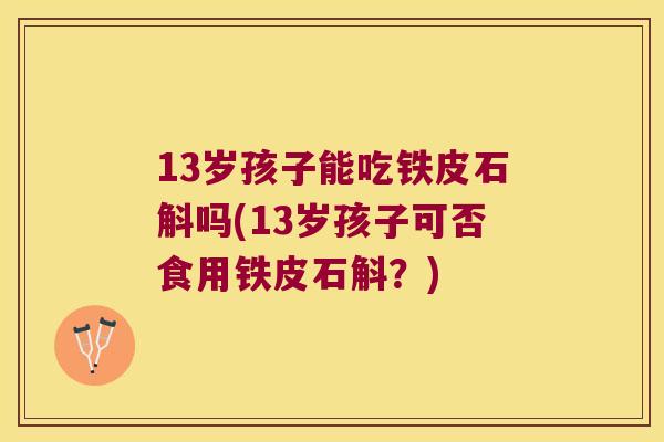 13岁孩子能吃铁皮石斛吗(13岁孩子可否食用铁皮石斛？)