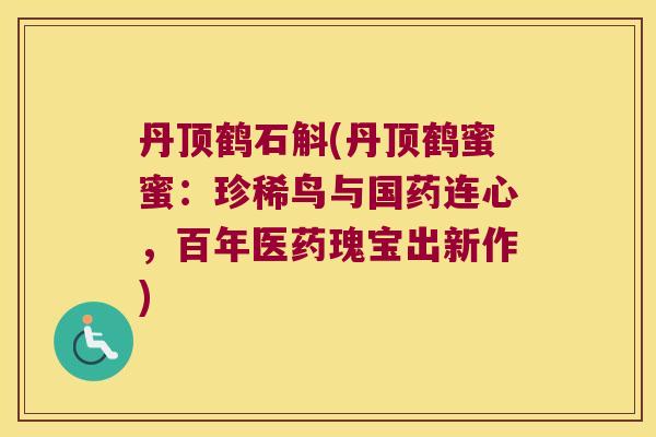 丹顶鹤石斛(丹顶鹤蜜蜜：珍稀鸟与国药连心，百年医药瑰宝出新作)