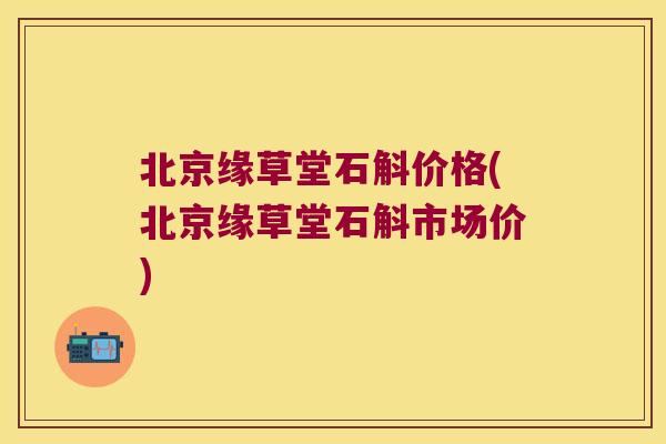 北京缘草堂石斛价格(北京缘草堂石斛市场价)