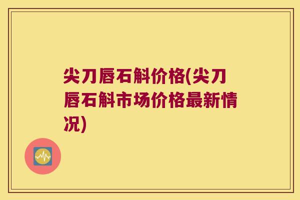 尖刀唇石斛价格(尖刀唇石斛市场价格最新情况)