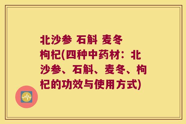 北沙参 石斛 麦冬 枸杞(四种材：北沙参、石斛、麦冬、枸杞的功效与使用方式)