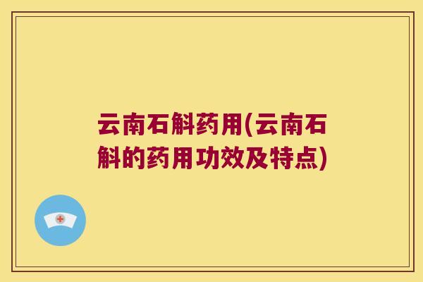 云南石斛药用(云南石斛的药用功效及特点)
