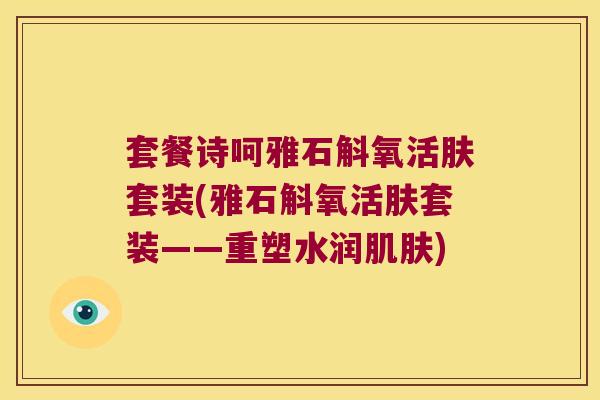 套餐诗呵雅石斛氧活肤套装(雅石斛氧活肤套装——重塑水润) 套餐诗呵雅石斛氧活肤套装(雅石斛氧活肤套装——重塑水润)