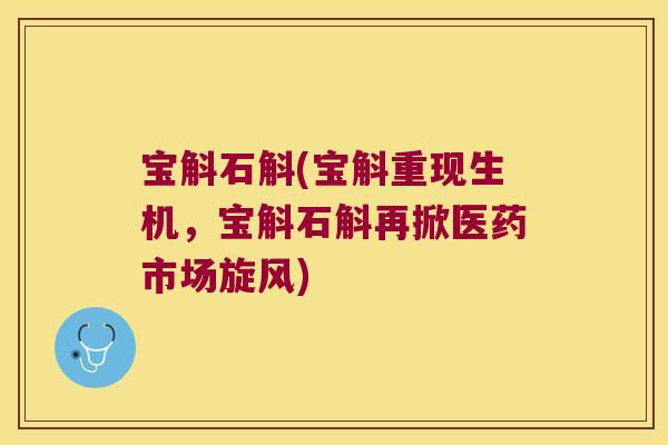 宝斛石斛(宝斛重现生机，宝斛石斛再掀医药市场旋风)