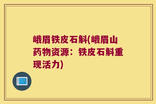 峨眉铁皮石斛(峨眉山资源:铁皮石斛重现活力) 峨眉铁皮石斛(峨眉山资源:铁皮石斛重现活力)