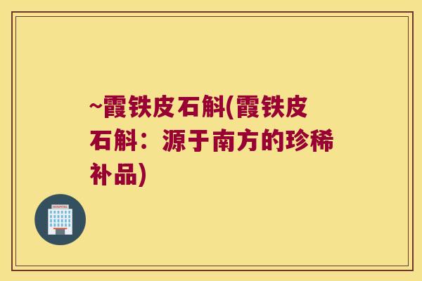 ~霞铁皮石斛(霞铁皮石斛：源于南方的珍稀补品)