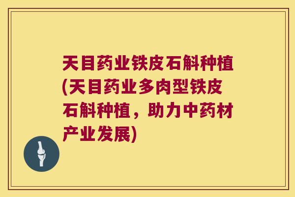天目药业铁皮石斛种植(天目药业多肉型铁皮石斛种植，助力材产业发展)