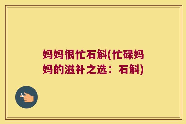 妈妈很忙石斛(忙碌妈妈的滋补之选：石斛)