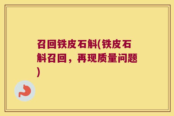 召回铁皮石斛(铁皮石斛召回，再现质量问题)