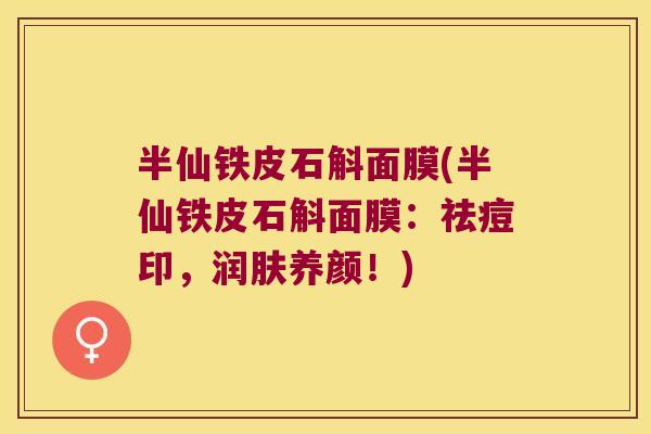半仙铁皮石斛面膜(半仙铁皮石斛面膜：祛痘印，润肤养颜！)