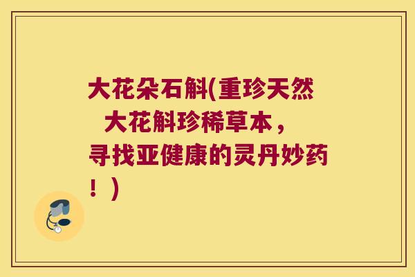 大花朵石斛(重珍天然 大花斛珍稀草本,寻找的灵丹妙药!) 大花朵石斛(重珍天然 大花斛珍稀草本,寻找的灵丹妙药!)