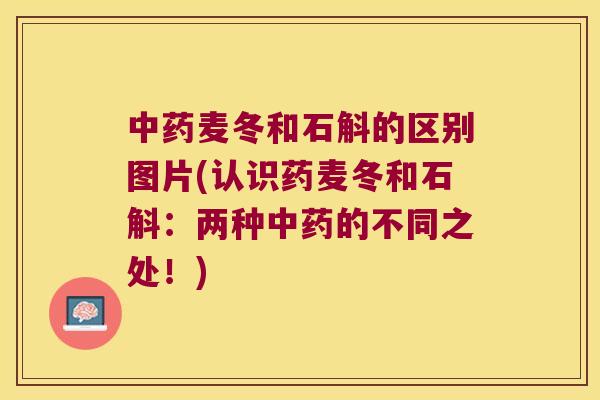 中药麦冬和石斛的区别图片(认识药麦冬和石斛：两种中药的不同之处！)