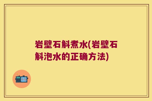 岩壁石斛煮水(岩壁石斛泡水的正确方法)