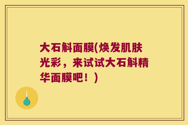 大石斛面膜(焕发肌肤光彩，来试试大石斛精华面膜吧！)