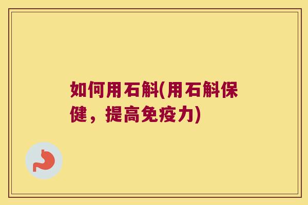 如何用石斛(用石斛保健,提高力) 如何用石斛(用石斛保健,提高力)