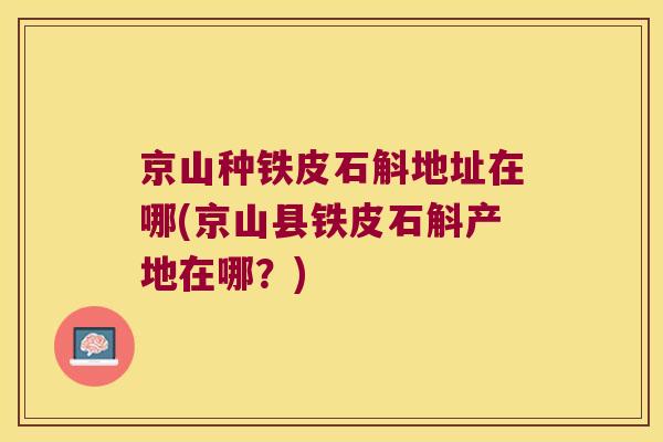 京山种铁皮石斛地址在哪(京山县铁皮石斛产地在哪?) 京山种铁皮石斛地址在哪(京山县铁皮石斛产地在哪?)