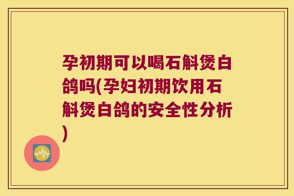 孕初期可以喝石斛煲白鸽吗(孕妇初期饮用石斛煲白鸽的安全性分析)