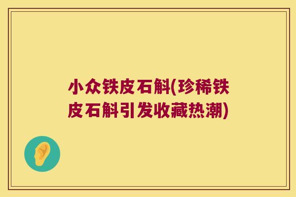小众铁皮石斛(珍稀铁皮石斛引发收藏热潮)