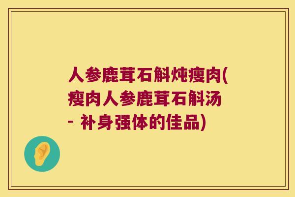 人参鹿茸石斛炖瘦肉(瘦肉人参鹿茸石斛汤 - 补身强体的佳品)
