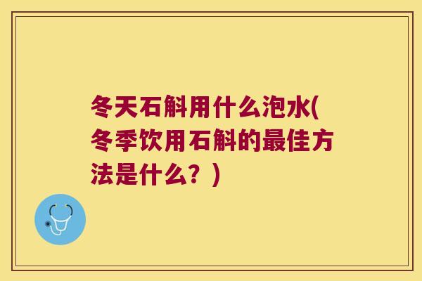 冬天石斛用什么泡水(冬季饮用石斛的最佳方法是什么？)