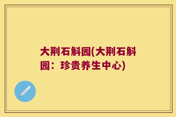 大荆石斛园(大荆石斛园：珍贵养生中心)