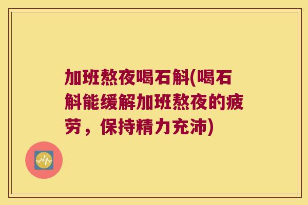 加班熬夜喝石斛(喝石斛能缓解加班熬夜的疲劳，保持精力充沛)