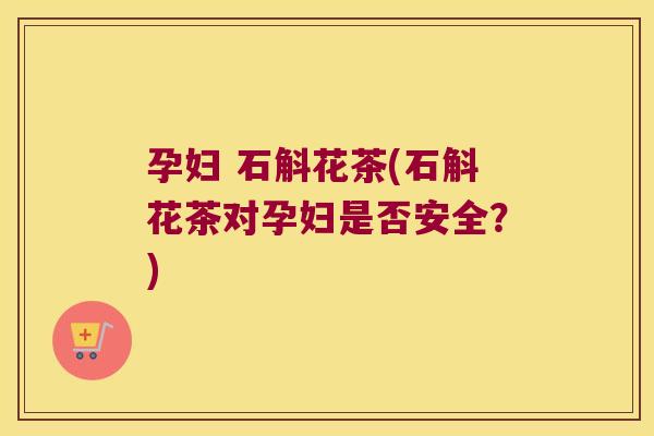 孕妇 石斛花茶(石斛花茶对孕妇是否安全?) 孕妇 石斛花茶(石斛花茶对孕妇是否安全?)