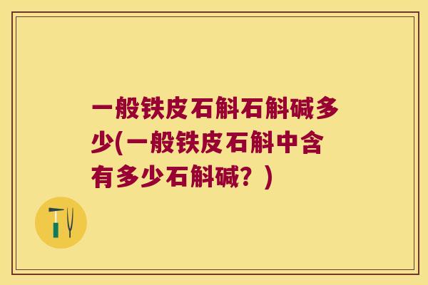 一般铁皮石斛石斛碱多少(一般铁皮石斛中含有多少石斛碱？)