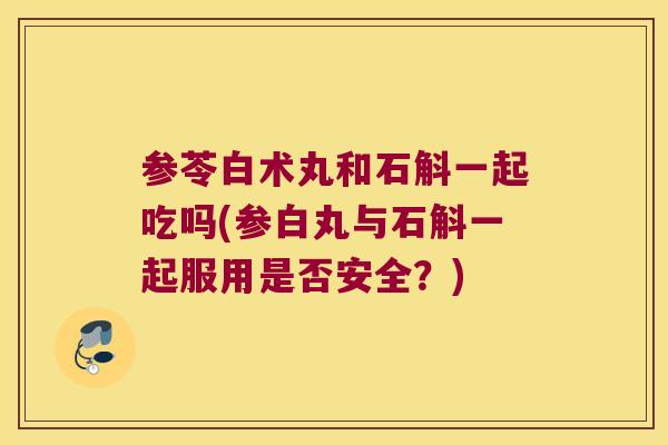 参苓白术丸和石斛一起吃吗(参白丸与石斛一起服用是否安全？)