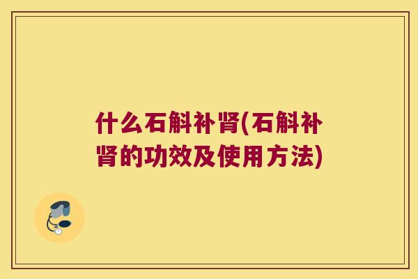 什么石斛补肾(石斛补肾的功效及使用方法)