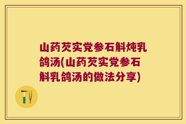 山药芡实党参石斛炖乳鸽汤(山药芡实党参石斛乳鸽汤的做法分享)