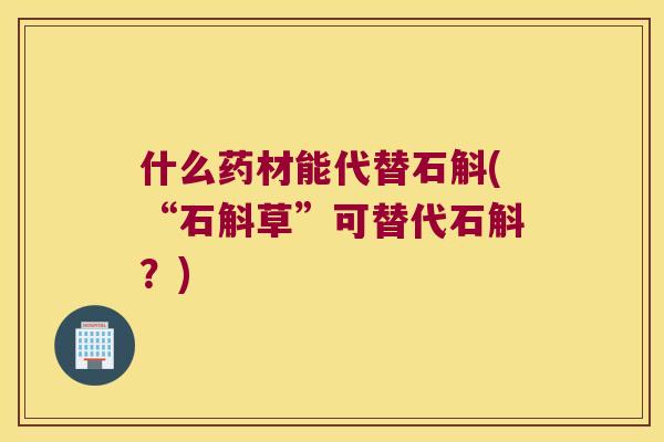 什么药材能代替石斛(“石斛草”可替代石斛？)