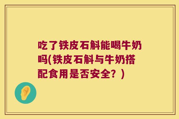 吃了铁皮石斛能喝牛奶吗(铁皮石斛与牛奶搭配食用是否安全？)