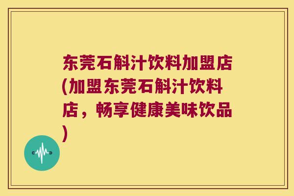 东莞石斛汁饮料加盟店(加盟东莞石斛汁饮料店，畅享健康美味饮品)