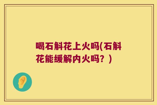 喝石斛花上火吗(石斛花能缓解内火吗？)