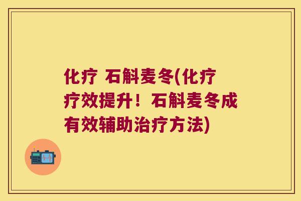 化疗 石斛麦冬(化疗疗效提升！石斛麦冬成有效辅助治疗方法)
