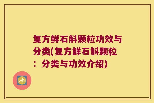 复方鲜石斛颗粒功效与分类(复方鲜石斛颗粒：分类与功效介绍)