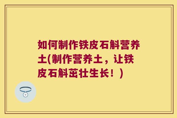 如何制作铁皮石斛营养土(制作营养土，让铁皮石斛茁壮生长！)