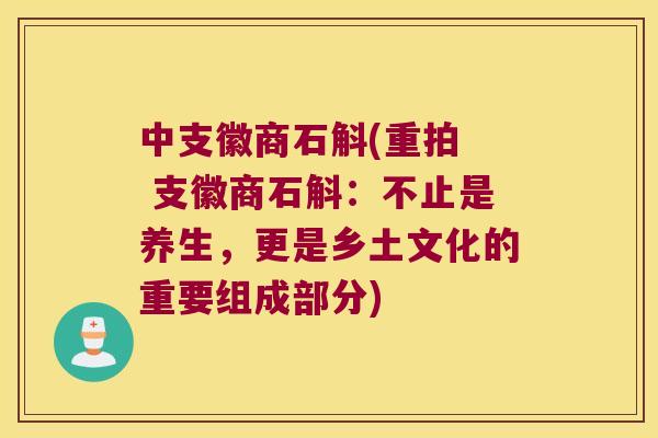 中支徽商石斛(重拍  支徽商石斛：不止是养生，更是乡土文化的重要组成部分)