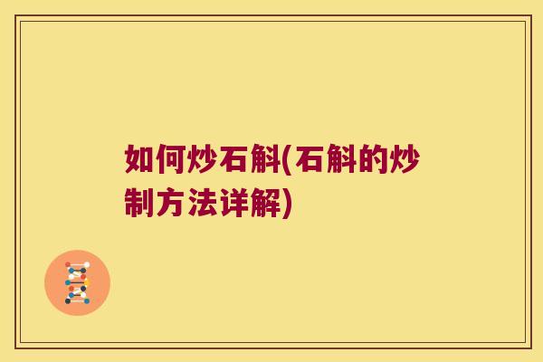 如何炒石斛(石斛的炒制方法详解)