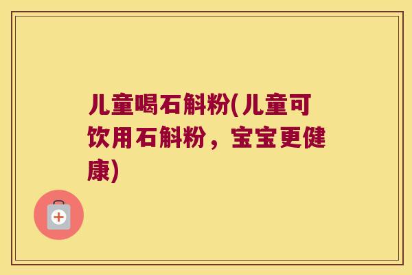 儿童喝石斛粉(儿童可饮用石斛粉，宝宝更健康)