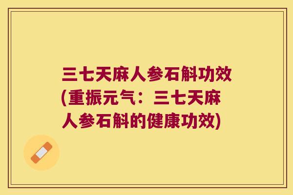 三七天麻人参石斛功效(重振元气：三七天麻人参石斛的健康功效)
