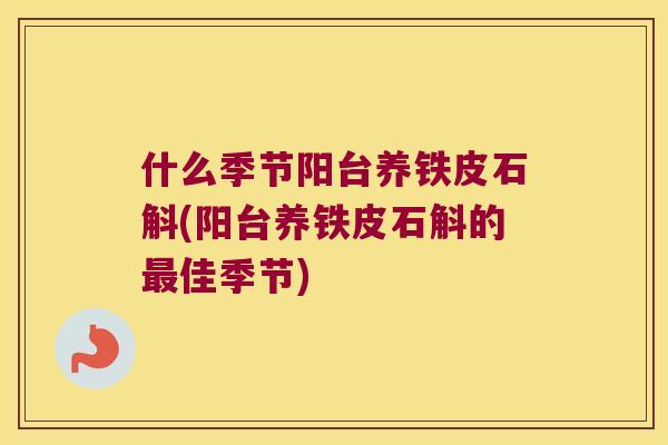 什么季节阳台养铁皮石斛(阳台养铁皮石斛的最佳季节)