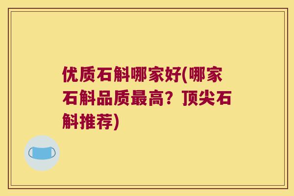 优质石斛哪家好(哪家石斛品质最高？顶尖石斛推荐)