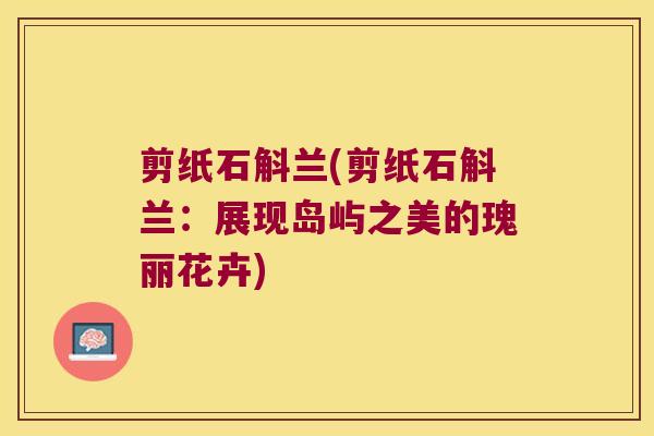 剪纸石斛兰(剪纸石斛兰：展现岛屿之美的瑰丽花卉)