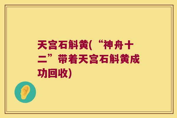 天宫石斛黄(“神舟十二”带着天宫石斛黄成功回收)